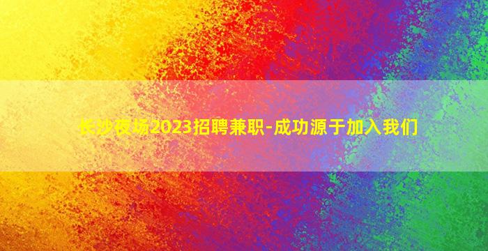 长沙夜场2023招聘兼职-成功源于加入我们